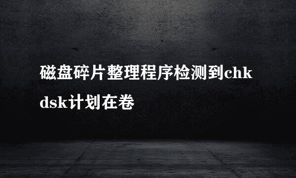 磁盘碎片整理程序检测到chkdsk计划在卷