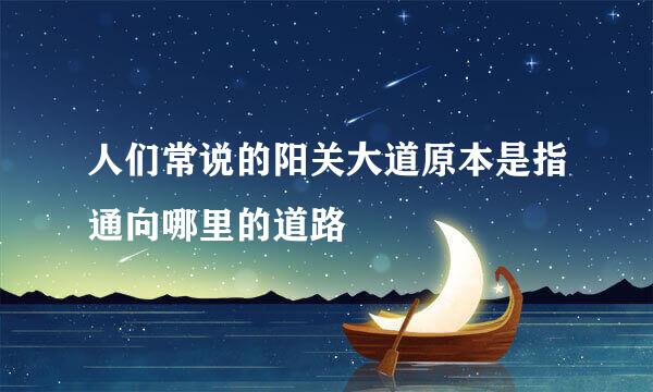 人们常说的阳关大道原本是指通向哪里的道路