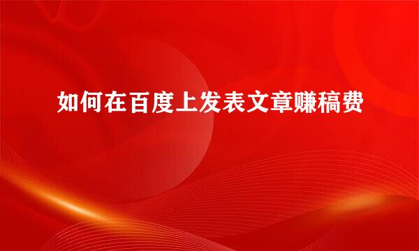 如何在百度上发表文章赚稿费