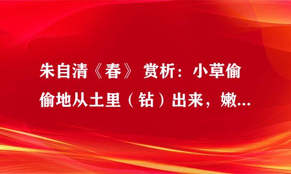 朱自清《春》 赏析：小草偷偷地从土里（钻）出来，嫩嫩的，绿绿的。说说字的表达作用