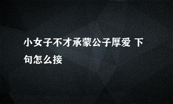 小女子不才承蒙公子厚爱 下句怎么接