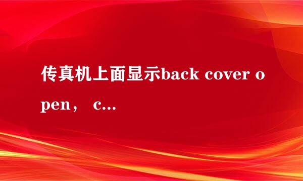 传真机上面显示back cover open， close the back cover 是什么意思