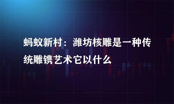 蚂蚁新村：潍坊核雕是一种传统雕镌艺术它以什么