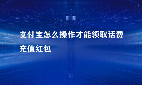 支付宝怎么操作才能领取话费充值红包