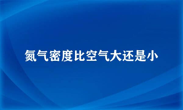 氮气密度比空气大还是小