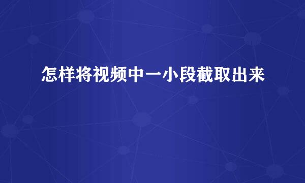 怎样将视频中一小段截取出来