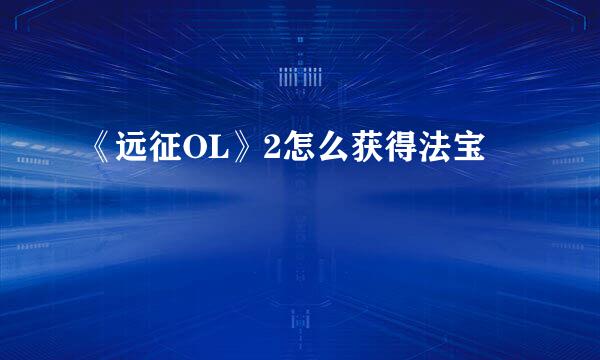 《远征OL》2怎么获得法宝