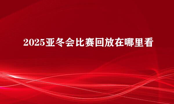 2025亚冬会比赛回放在哪里看