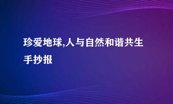 珍爱地球,人与自然和谐共生手抄报