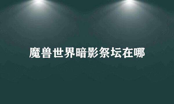 魔兽世界暗影祭坛在哪