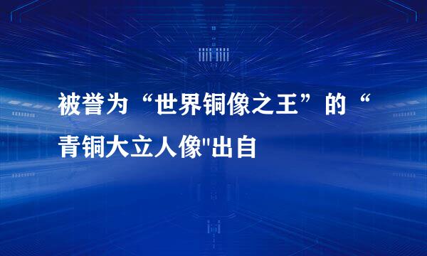 被誉为“世界铜像之王”的“青铜大立人像