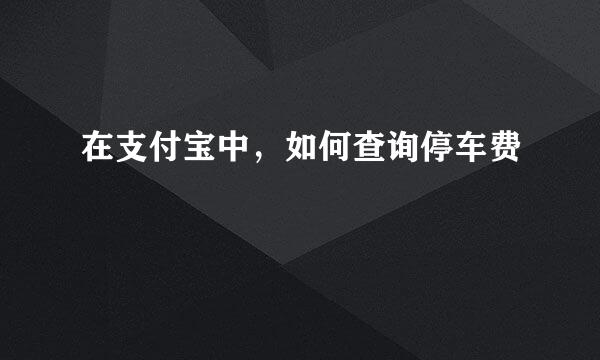 在支付宝中，如何查询停车费