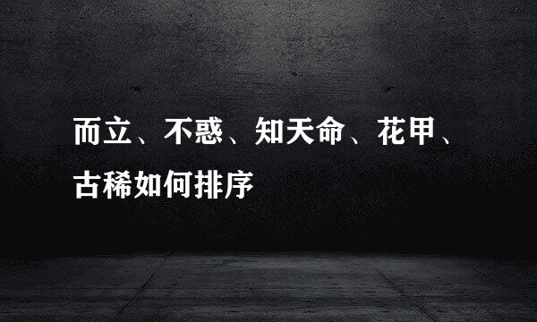 而立、不惑、知天命、花甲、古稀如何排序