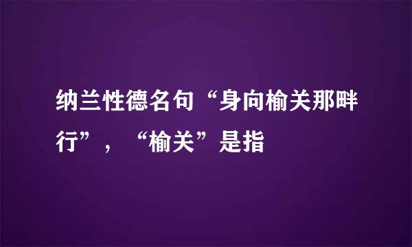 纳兰性德名句“身向榆关那畔行”，“榆关”是指
