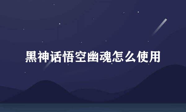 黑神话悟空幽魂怎么使用