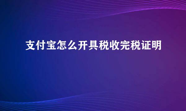 支付宝怎么开具税收完税证明
