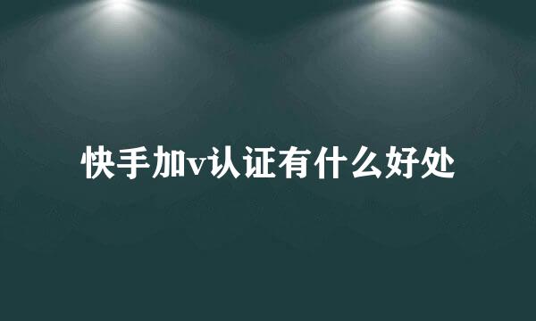 快手加v认证有什么好处