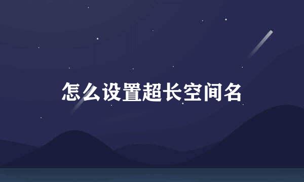 怎么设置超长空间名