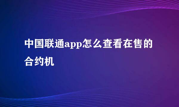 中国联通app怎么查看在售的合约机