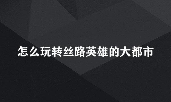 怎么玩转丝路英雄的大都市