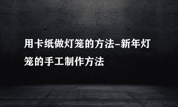 用卡纸做灯笼的方法-新年灯笼的手工制作方法