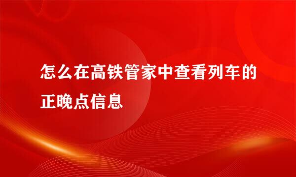 怎么在高铁管家中查看列车的正晚点信息