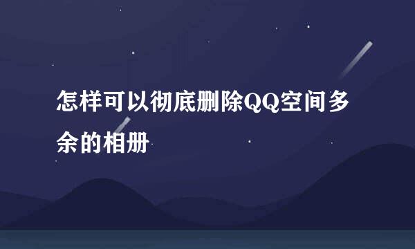 怎样可以彻底删除QQ空间多余的相册