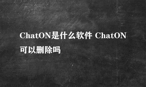 ChatON是什么软件 ChatON可以删除吗