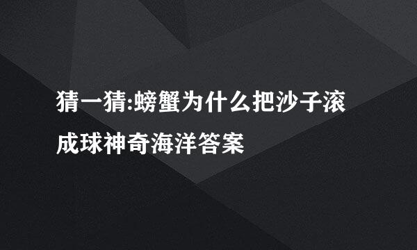 猜一猜:螃蟹为什么把沙子滚成球神奇海洋答案