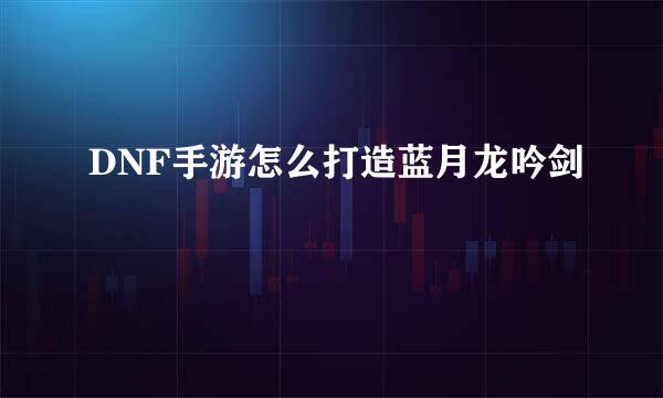 DNF手游怎么打造蓝月龙吟剑