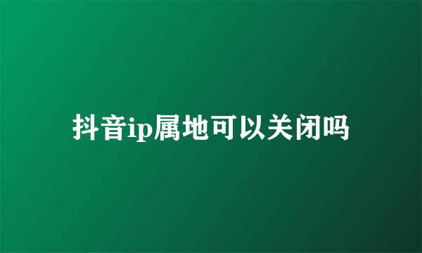 抖音ip属地可以关闭吗