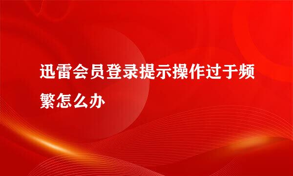 迅雷会员登录提示操作过于频繁怎么办