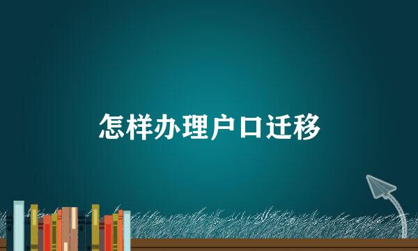 怎样办理户口迁移