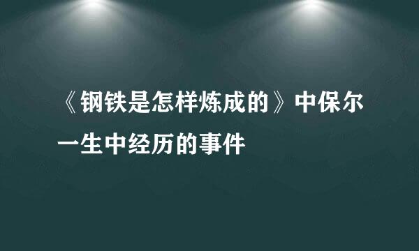 《钢铁是怎样炼成的》中保尔一生中经历的事件