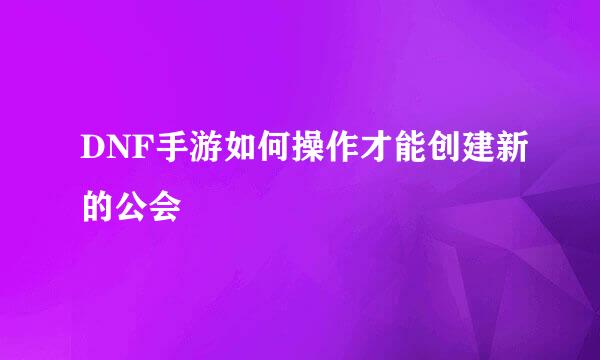DNF手游如何操作才能创建新的公会