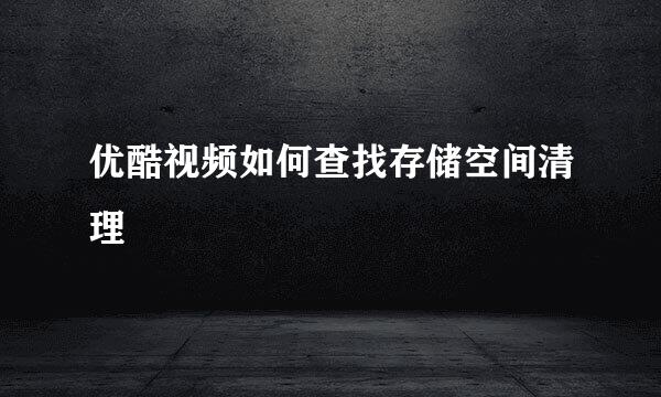 优酷视频如何查找存储空间清理