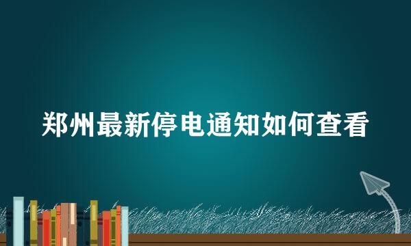 郑州最新停电通知如何查看