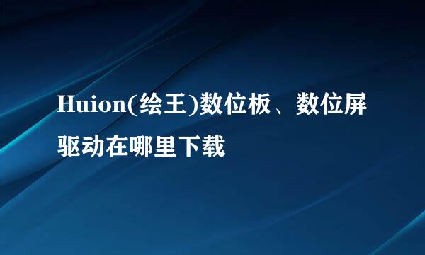 Huion(绘王)数位板、数位屏驱动在哪里下载