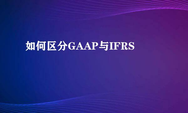 如何区分GAAP与IFRS
