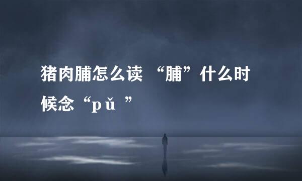 猪肉脯怎么读 “脯”什么时候念“pǔ ”