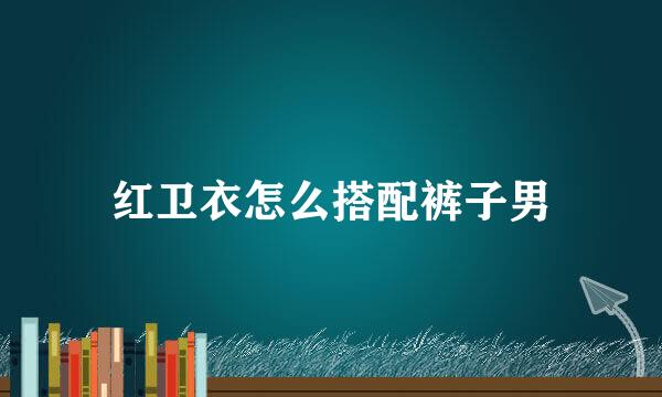 红卫衣怎么搭配裤子男
