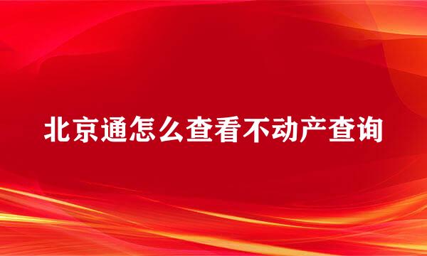 北京通怎么查看不动产查询