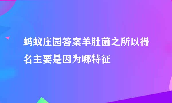 蚂蚁庄园答案羊肚菌之所以得名主要是因为哪特征
