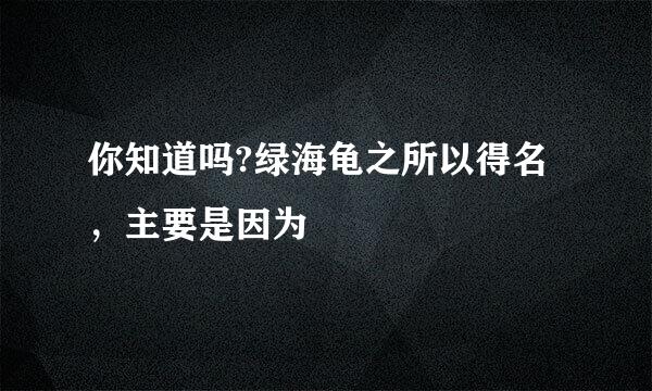 你知道吗?绿海龟之所以得名，主要是因为