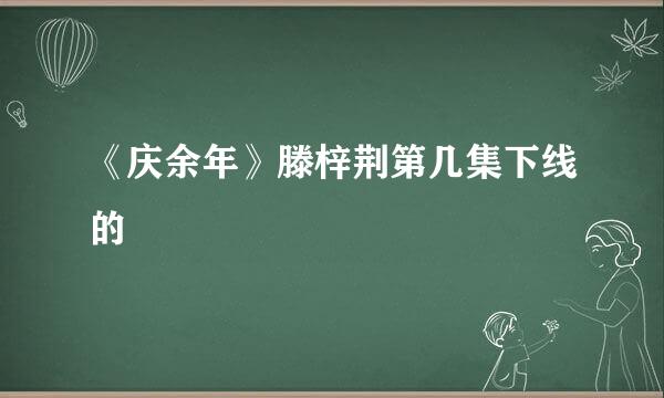 《庆余年》滕梓荆第几集下线的