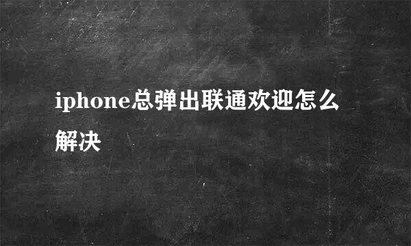 iphone总弹出联通欢迎怎么解决