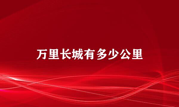 万里长城有多少公里