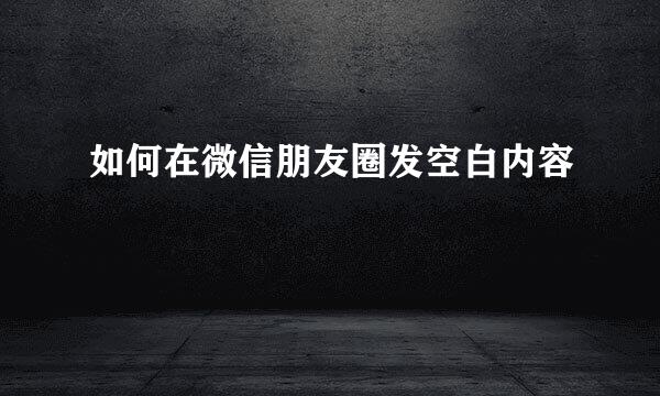 如何在微信朋友圈发空白内容