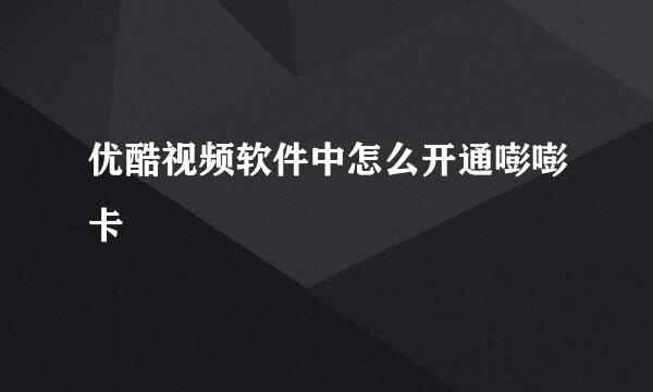 优酷视频软件中怎么开通嘭嘭卡
