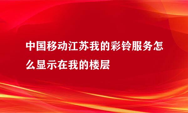 中国移动江苏我的彩铃服务怎么显示在我的楼层